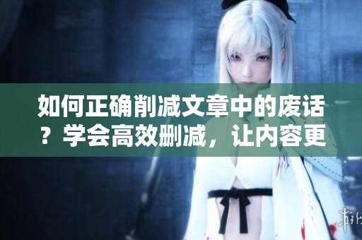 如何正確削減文章中的廢話？學(xué)會(huì)高效刪減，讓內(nèi)容更精煉！