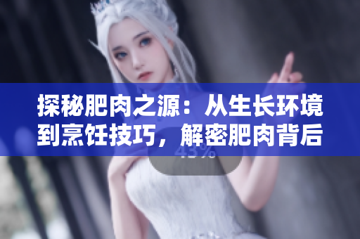探秘肥肉之源：從生長(zhǎng)環(huán)境到烹飪技巧，解密肥肉背后的秘密