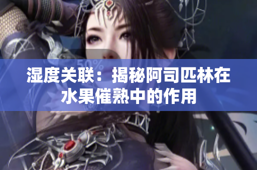 濕度關(guān)聯(lián)：揭秘阿司匹林在水果催熟中的作用