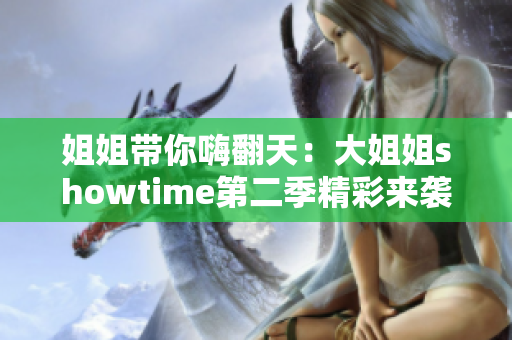 姐姐帶你嗨翻天：大姐姐showtime第二季精彩來襲！