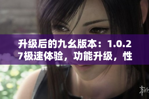 升級后的九幺版本：1.0.27極速體驗(yàn)，功能升級，性能提升