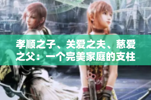 孝順之子、關(guān)愛(ài)之夫、慈愛(ài)之父：一個(gè)完美家庭的支柱