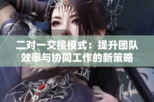 二對一交接模式：提升團(tuán)隊(duì)效率與協(xié)同工作的新策略