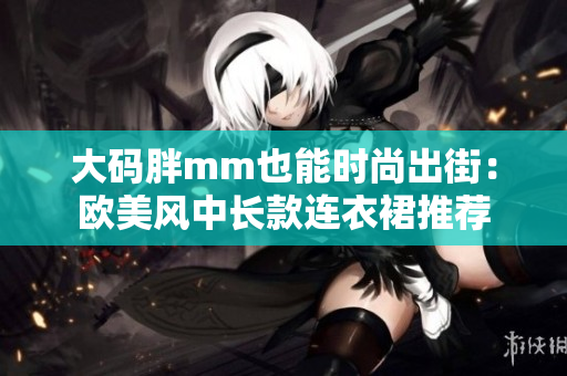 大碼胖mm也能時(shí)尚出街：歐美風(fēng)中長款連衣裙推薦