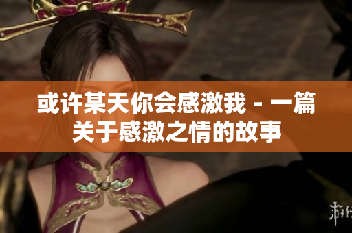 或許某天你會(huì)感激我 - 一篇關(guān)于感激之情的故事