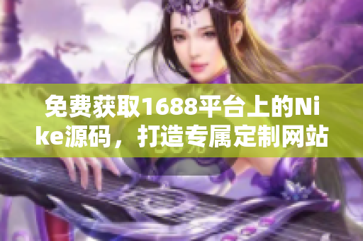 免費(fèi)獲取1688平臺(tái)上的Nike源碼，打造專屬定制網(wǎng)站！