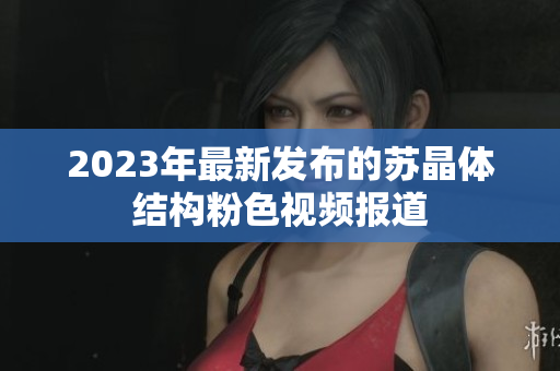 2023年最新發(fā)布的蘇晶體結(jié)構(gòu)粉色視頻報(bào)道
