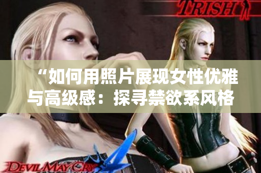 “如何用照片展現(xiàn)女性優(yōu)雅與高級感：探尋禁欲系風(fēng)格的魅力”