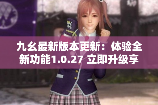 九幺最新版本更新：體驗(yàn)全新功能1.0.27 立即升級(jí)享受全新體驗(yàn)