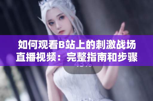 如何觀看B站上的刺激戰(zhàn)場直播視頻：完整指南和步驟