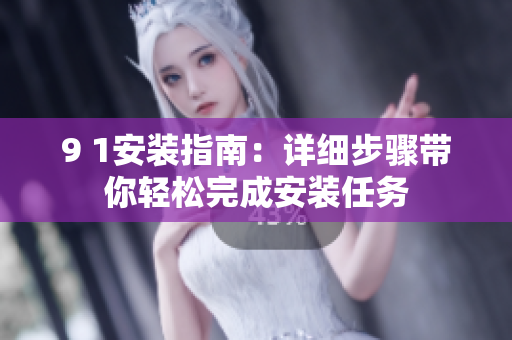 9 1安裝指南：詳細(xì)步驟帶你輕松完成安裝任務(wù)