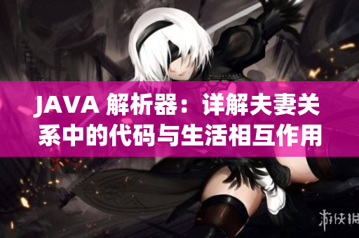 JAVA 解析器：詳解夫妻關系中的代碼與生活相互作用