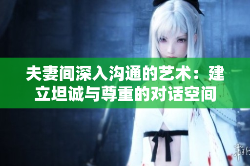 夫妻間深入溝通的藝術(shù)：建立坦誠與尊重的對話空間