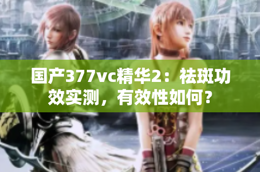 國產377vc精華2：祛斑功效實測，有效性如何？