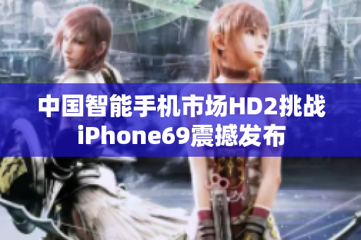 中國智能手機市場HD2挑戰(zhàn)iPhone69震撼發(fā)布