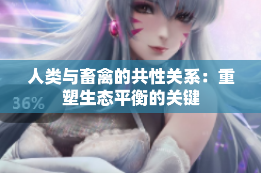 人類與畜禽的共性關(guān)系：重塑生態(tài)平衡的關(guān)鍵