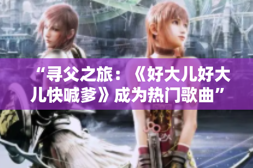 “尋父之旅：《好大兒好大兒快喊爹》成為熱門歌曲”