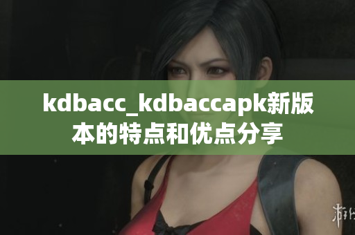 kdbacc_kdbaccapk新版本的特點和優(yōu)點分享