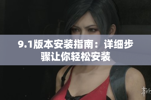 9.1版本安裝指南：詳細(xì)步驟讓你輕松安裝