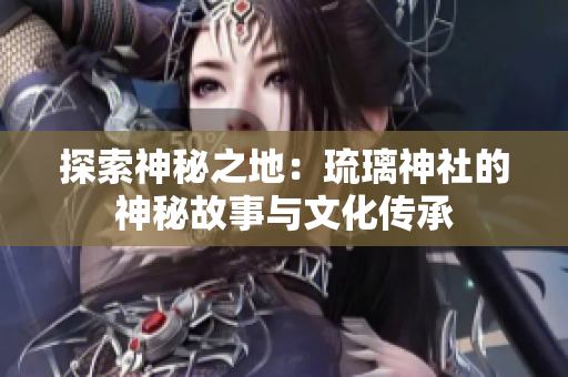 探索神秘之地：琉璃神社的神秘故事與文化傳承