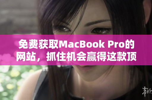 免費獲取MacBook Pro的網(wǎng)站，抓住機會贏得這款頂尖筆記本電腦