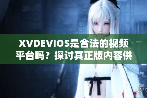 XVDEVIOS是合法的視頻平臺嗎？探討其正版內容供應