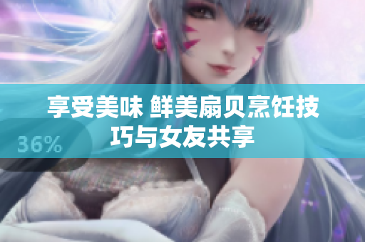 享受美味 鮮美扇貝烹飪技巧與女友共享
