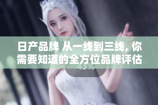 日產(chǎn)品牌 從一線到三線, 你需要知道的全方位品牌評估