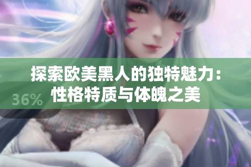 探索歐美黑人的獨(dú)特魅力：性格特質(zhì)與體魄之美