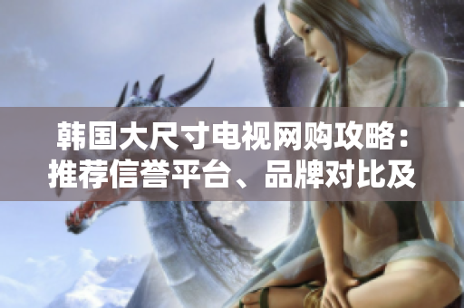 韓國(guó)大尺寸電視網(wǎng)購(gòu)攻略：推薦信譽(yù)平臺(tái)、品牌對(duì)比及用戶評(píng)價(jià)