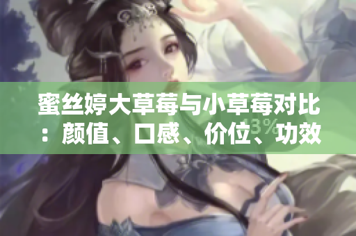 蜜絲婷大草莓與小草莓對(duì)比：顏值、口感、價(jià)位、功效一網(wǎng)打盡