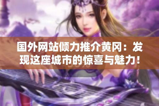 國外網(wǎng)站傾力推介黃岡：發(fā)現(xiàn)這座城市的驚喜與魅力！