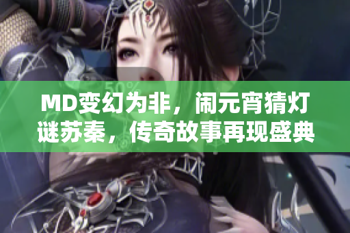 MD變幻為非，鬧元宵猜燈謎蘇秦，傳奇故事再現(xiàn)盛典