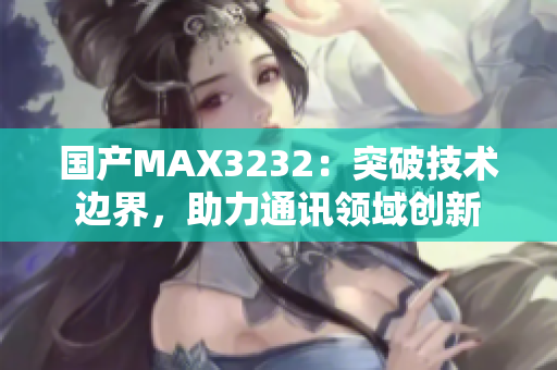 國產(chǎn)MAX3232：突破技術(shù)邊界，助力通訊領(lǐng)域創(chuàng)新