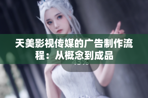 天美影視傳媒的廣告制作流程：從概念到成品