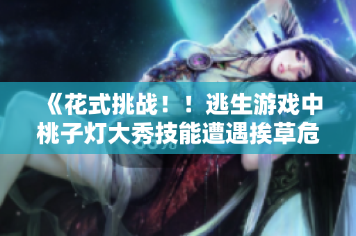 《花式挑戰(zhàn)??！逃生游戲中桃子燈大秀技能遭遇挨草危機(jī)》