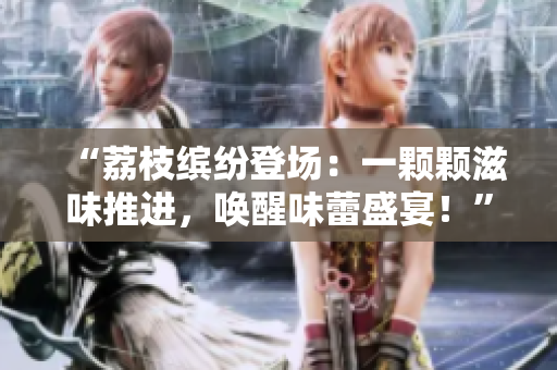 “荔枝繽紛登場(chǎng)：一顆顆滋味推進(jìn)，喚醒味蕾盛宴！”