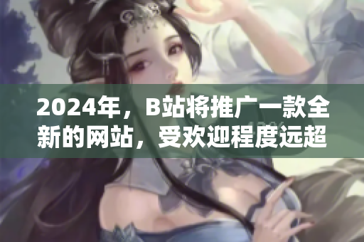 2024年，B站將推廣一款全新的網(wǎng)站，受歡迎程度遠超預期
