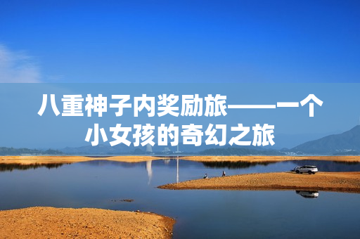 八重神子內(nèi)獎勵旅——一個小女孩的奇幻之旅