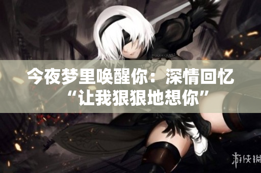 今夜夢里喚醒你：深情回憶“讓我狠狠地想你”