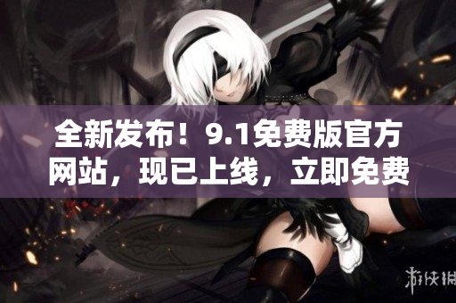 全新發(fā)布！9.1免費(fèi)版官方網(wǎng)站，現(xiàn)已上線，立即免費(fèi)體驗(yàn)最新功能！
