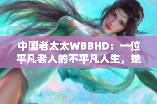 中國老太太WBBHD：一位平凡老人的不平凡人生，她的故事打動(dòng)世界