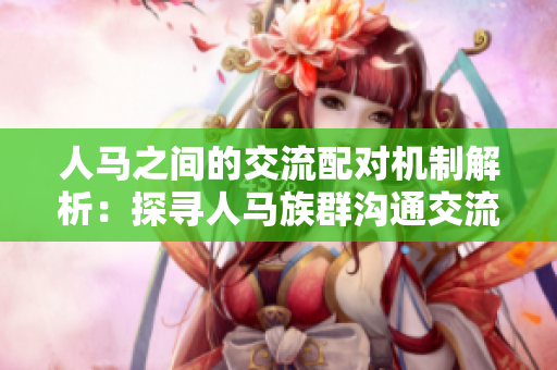 人馬之間的交流配對機制解析：探尋人馬族群溝通交流的奧秘