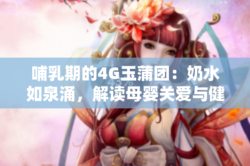 哺乳期的4G玉蒲團(tuán)：奶水如泉涌，解讀母嬰關(guān)愛與健康