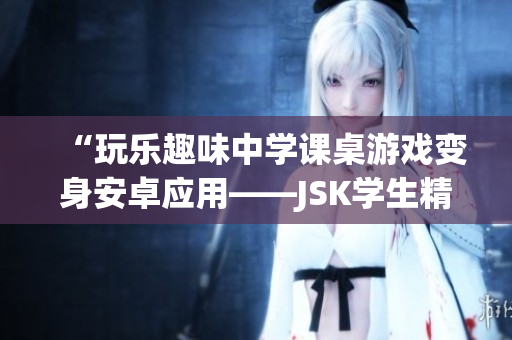 “玩樂趣味中學(xué)課桌游戲變身安卓應(yīng)用——JSK學(xué)生精彩再現(xiàn)！”