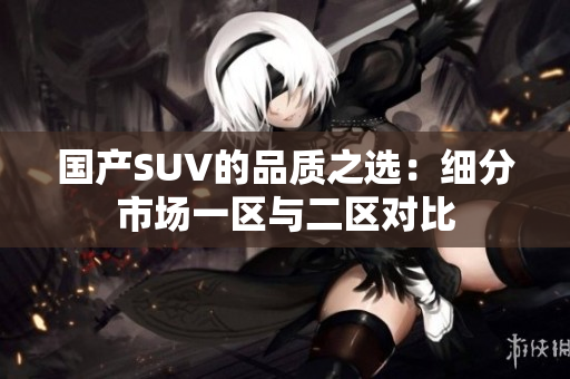 國產(chǎn)SUV的品質(zhì)之選：細分市場一區(qū)與二區(qū)對比