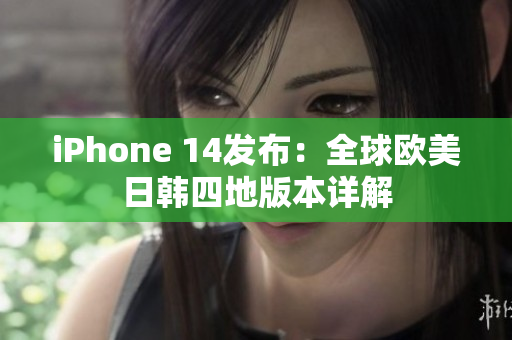 iPhone 14發(fā)布：全球歐美日韓四地版本詳解