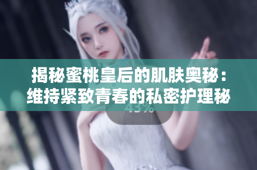 揭秘蜜桃皇后的肌膚奧秘：維持緊致青春的私密護(hù)理秘訣大揭秘！