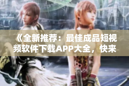《全新推薦：最佳成品短視頻軟件下載APP大全，快來(lái)體驗(yàn)！》