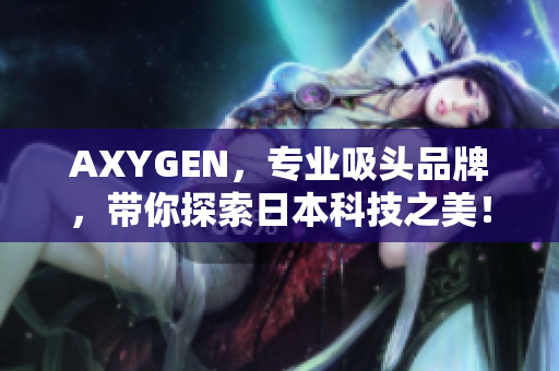 AXYGEN，專業(yè)吸頭品牌，帶你探索日本科技之美！